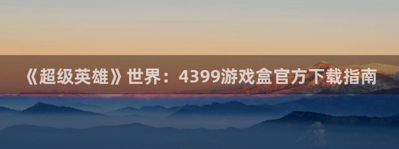 杏盛平台测速：《超级英雄》世界：4399游戏盒官方下载指南