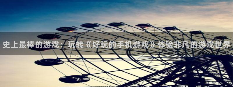 杏盛平台总代理：史上最棒的游戏：玩转《好玩的手机游戏》体验非