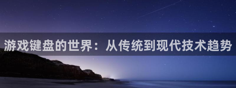 杏盛注册流程和入口：游戏键盘的世界：从传统到现代技术趋势