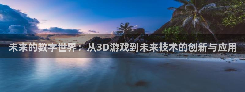 杏盛登录平台：未来的数字世界：从3D游戏到未来技术的创新与应