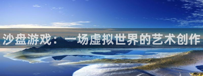 杏盛平台官网注册登录：沙盘游戏：一场虚拟世界的艺术创作