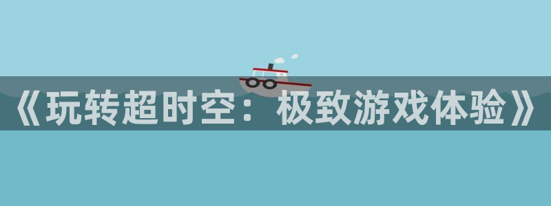 杏盛平台注册：《玩转超时空：极致游戏体验》