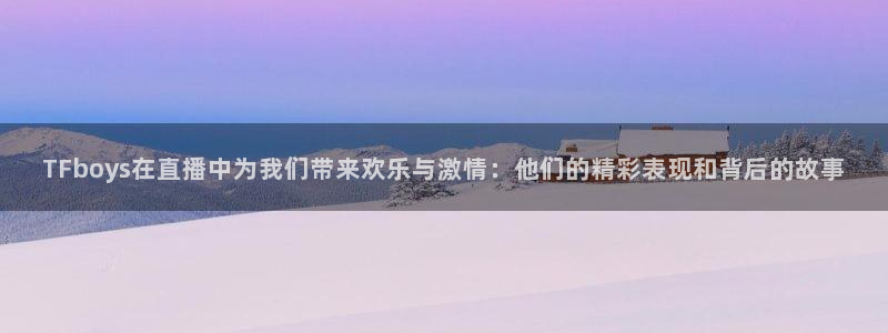 飞速直播体育在线：TFboys在直播中为我们带来欢乐与激情：他们的精彩表现和背后的故事