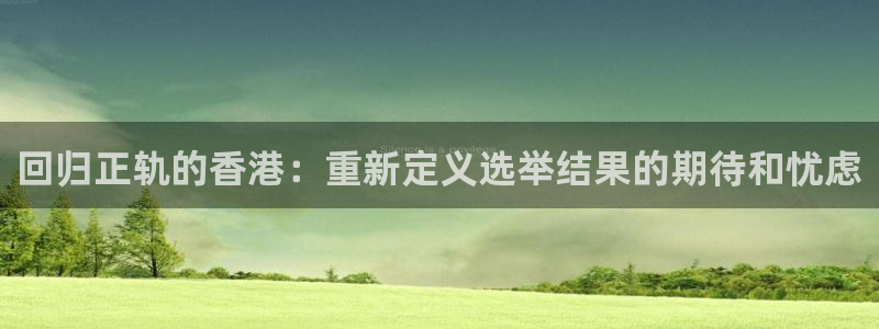 飞速足球直播官网：回归正轨的香港：重新定义选举结果的期待和忧虑