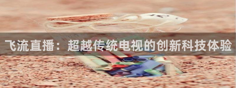 飞速体育直播nba高清：飞流直播：超越传统电视的创新科技体验