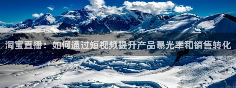 nba飞速体育：淘宝直播：如何通过短视频提升产品曝光率和销售转化